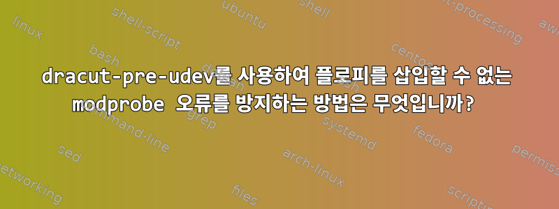 dracut-pre-udev를 사용하여 플로피를 삽입할 수 없는 modprobe 오류를 방지하는 방법은 무엇입니까?