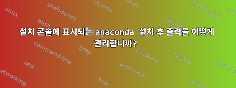 설치 콘솔에 표시되는 anaconda 설치 후 출력을 어떻게 관리합니까?