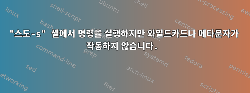 "스도-s" 셸에서 명령을 실행하지만 와일드카드나 메타문자가 작동하지 않습니다.