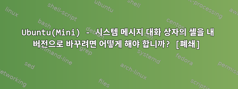Ubuntu(Mini) - 시스템 메시지 대화 상자의 셸을 내 버전으로 바꾸려면 어떻게 해야 합니까? [폐쇄]