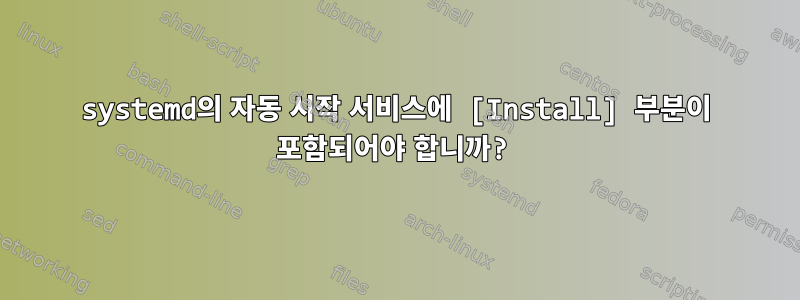 systemd의 자동 시작 서비스에 [Install] 부분이 포함되어야 합니까?