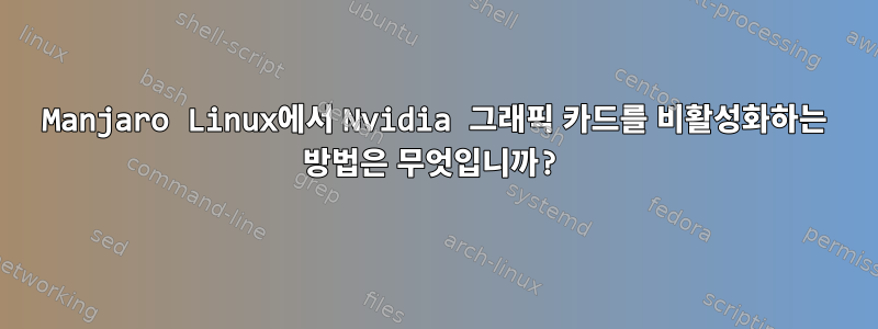 Manjaro Linux에서 Nvidia 그래픽 카드를 비활성화하는 방법은 무엇입니까?