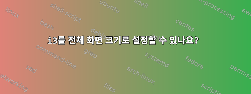 i3를 전체 화면 크기로 설정할 수 있나요?