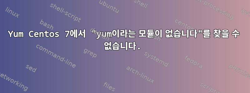 Yum Centos 7에서 "yum이라는 모듈이 없습니다"를 찾을 수 없습니다.