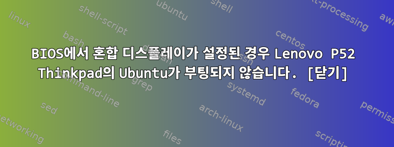 BIOS에서 혼합 디스플레이가 설정된 경우 Lenovo P52 Thinkpad의 Ubuntu가 부팅되지 않습니다. [닫기]