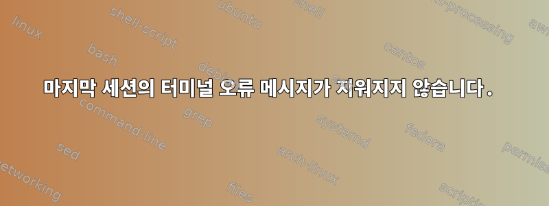 마지막 세션의 터미널 오류 메시지가 지워지지 않습니다.