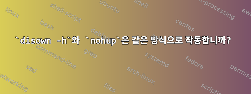 `disown -h`와 `nohup`은 같은 방식으로 작동합니까?