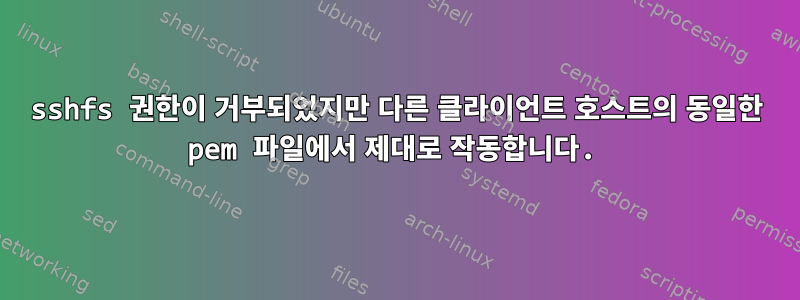 sshfs 권한이 거부되었지만 다른 클라이언트 호스트의 동일한 pem 파일에서 제대로 작동합니다.