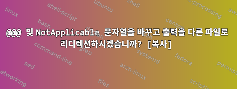 @@@ 및 NotApplicable 문자열을 바꾸고 출력을 다른 파일로 리디렉션하시겠습니까? [복사]