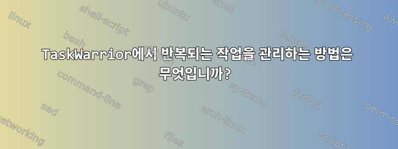 TaskWarrior에서 반복되는 작업을 관리하는 방법은 무엇입니까?