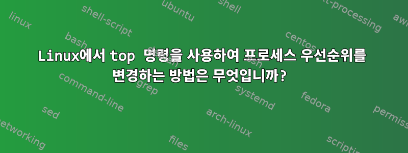 Linux에서 top 명령을 사용하여 프로세스 우선순위를 변경하는 방법은 무엇입니까?