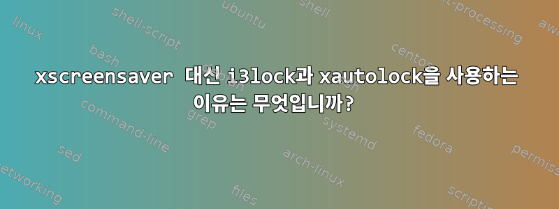 xscreensaver 대신 i3lock과 xautolock을 사용하는 이유는 무엇입니까?