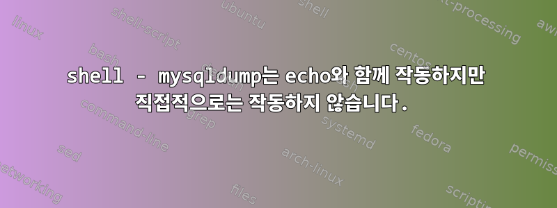 shell - mysqldump는 echo와 함께 작동하지만 직접적으로는 작동하지 않습니다.