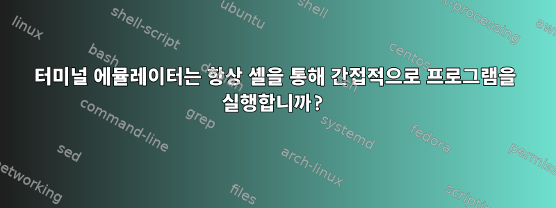 터미널 에뮬레이터는 항상 셸을 통해 간접적으로 프로그램을 실행합니까?