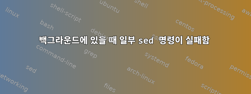 백그라운드에 있을 때 일부 sed 명령이 실패함