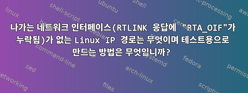 나가는 네트워크 인터페이스(RTLINK 응답에 "RTA_OIF"가 누락됨)가 없는 Linux IP 경로는 무엇이며 테스트용으로 만드는 방법은 무엇입니까?