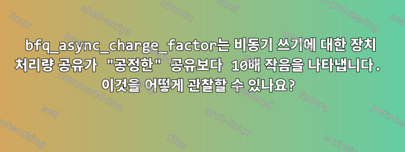 bfq_async_charge_factor는 비동기 쓰기에 대한 장치 처리량 공유가 "공정한" 공유보다 10배 작음을 나타냅니다. 이것을 어떻게 관찰할 수 있나요?