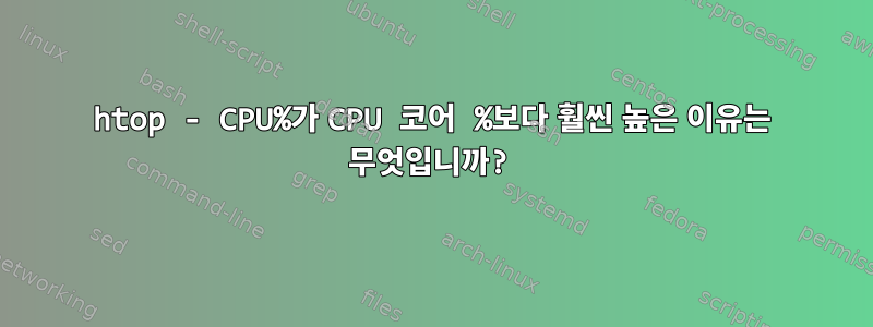 htop - CPU%가 CPU 코어 %보다 훨씬 높은 이유는 무엇입니까?