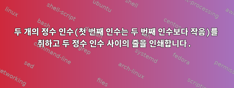 두 개의 정수 인수(첫 번째 인수는 두 번째 인수보다 작음)를 취하고 두 정수 인수 사이의 줄을 인쇄합니다.