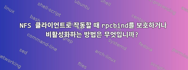 NFS 클라이언트로 작동할 때 rpcbind를 보호하거나 비활성화하는 방법은 무엇입니까?