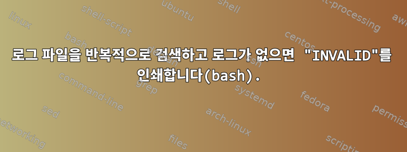 로그 파일을 반복적으로 검색하고 로그가 없으면 "INVALID"를 인쇄합니다(bash).