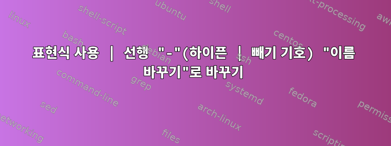 표현식 사용 | 선행 "-"(하이픈 | 빼기 기호) "이름 바꾸기"로 바꾸기