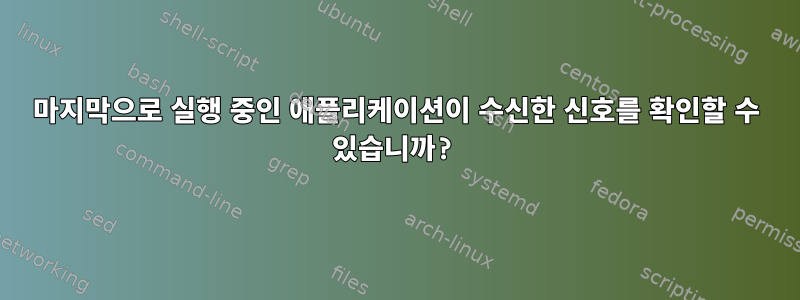 마지막으로 실행 중인 애플리케이션이 수신한 신호를 확인할 수 있습니까?