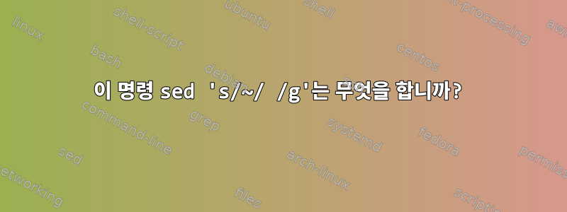 이 명령 sed 's/~/ /g'는 무엇을 합니까?