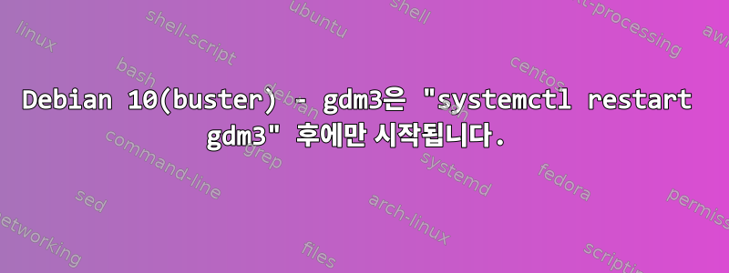 Debian 10(buster) - gdm3은 "systemctl restart gdm3" 후에만 시작됩니다.