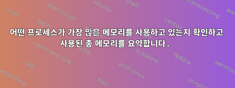 어떤 프로세스가 가장 많은 메모리를 사용하고 있는지 확인하고 사용된 총 메모리를 요약합니다.