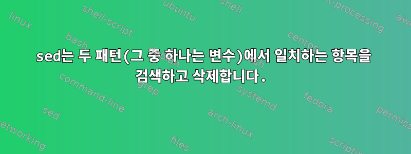 sed는 두 패턴(그 중 하나는 변수)에서 일치하는 항목을 검색하고 삭제합니다.