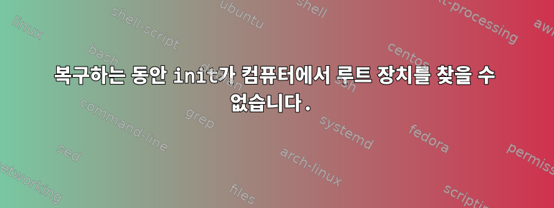 복구하는 동안 init가 컴퓨터에서 루트 장치를 찾을 수 없습니다.