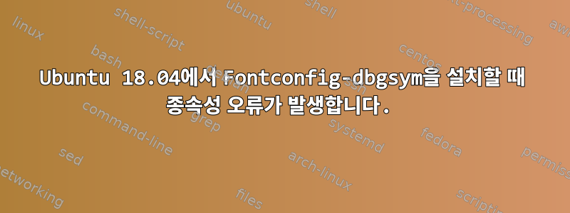 Ubuntu 18.04에서 Fontconfig-dbgsym을 설치할 때 종속성 오류가 발생합니다.