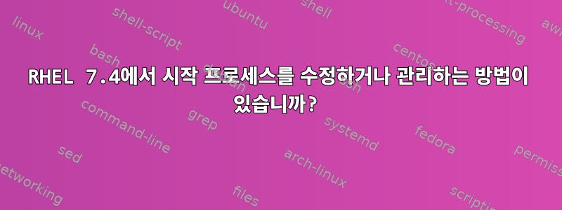 RHEL 7.4에서 시작 프로세스를 수정하거나 관리하는 방법이 있습니까?