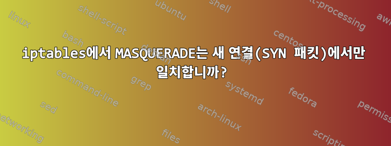 iptables에서 MASQUERADE는 새 연결(SYN 패킷)에서만 일치합니까?