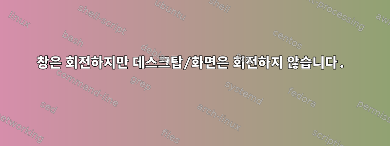 창은 회전하지만 데스크탑/화면은 회전하지 않습니다.