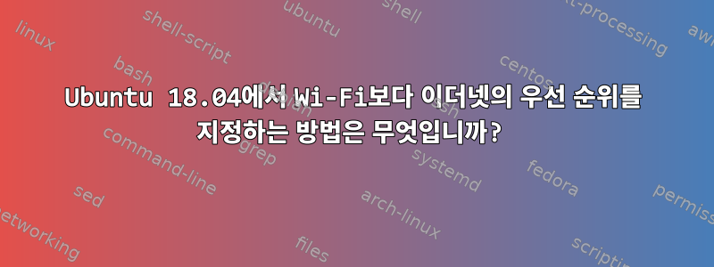 Ubuntu 18.04에서 Wi-Fi보다 이더넷의 우선 순위를 지정하는 방법은 무엇입니까?