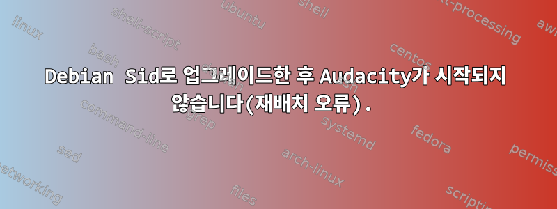 Debian Sid로 업그레이드한 후 Audacity가 시작되지 않습니다(재배치 오류).