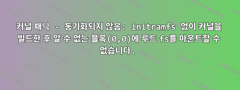 커널 패닉 - 동기화되지 않음: initramfs 없이 커널을 빌드한 후 알 수 없는 블록(0,0)에 루트 fs를 마운트할 수 없습니다.