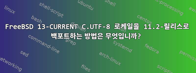 FreeBSD 13-CURRENT C.UTF-8 로케일을 11.2-릴리스로 백포트하는 방법은 무엇입니까?