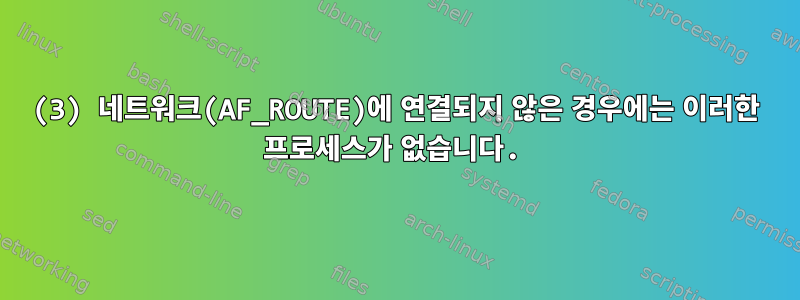 (3) 네트워크(AF_ROUTE)에 연결되지 않은 경우에는 이러한 프로세스가 없습니다.