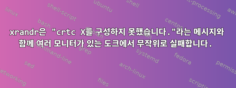 xrandr은 "crtc X를 구성하지 못했습니다."라는 메시지와 함께 여러 모니터가 있는 도크에서 무작위로 실패합니다.