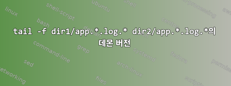 tail -f dir1/app.*.log.* dir2/app.*.log.*의 데몬 버전