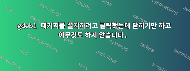 gdebi 패키지를 설치하려고 클릭했는데 닫히기만 하고 아무것도 하지 않습니다.