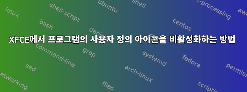 XFCE에서 프로그램의 사용자 정의 아이콘을 비활성화하는 방법