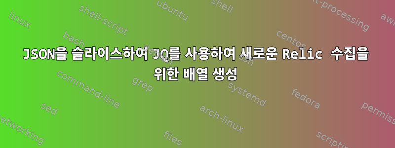 JSON을 슬라이스하여 JQ를 사용하여 새로운 Relic 수집을 위한 배열 생성