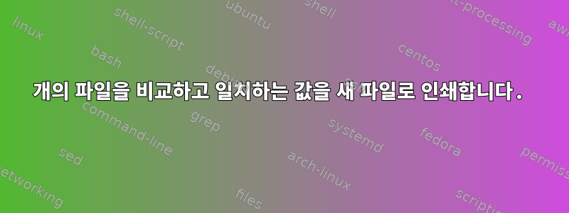 2개의 파일을 비교하고 일치하는 값을 새 파일로 인쇄합니다.