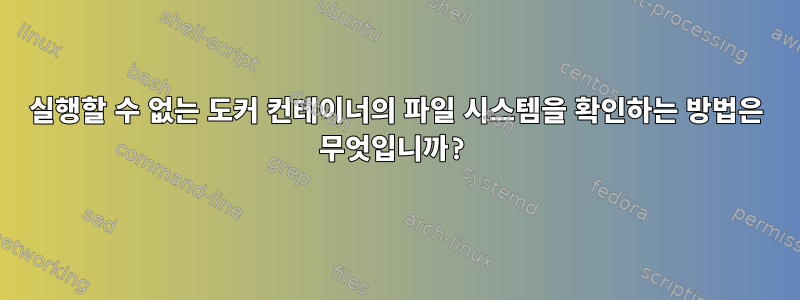 실행할 수 없는 도커 컨테이너의 파일 시스템을 확인하는 방법은 무엇입니까?