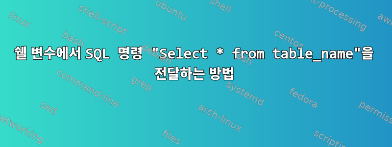 쉘 변수에서 SQL 명령 "Select * from table_name"을 전달하는 방법