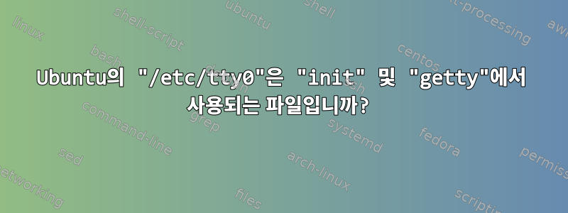 Ubuntu의 "/etc/tty0"은 "init" 및 "getty"에서 사용되는 파일입니까?